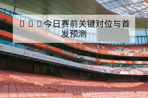 NBA今日赛前关键对位与首发预测